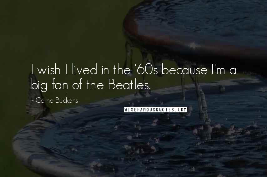 Celine Buckens Quotes: I wish I lived in the '60s because I'm a big fan of the Beatles.