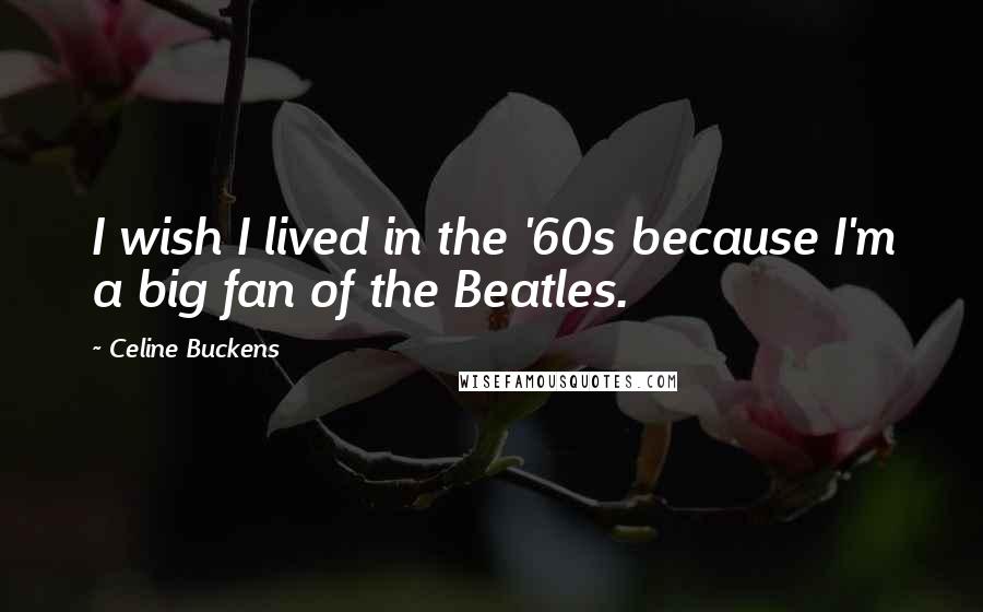 Celine Buckens Quotes: I wish I lived in the '60s because I'm a big fan of the Beatles.
