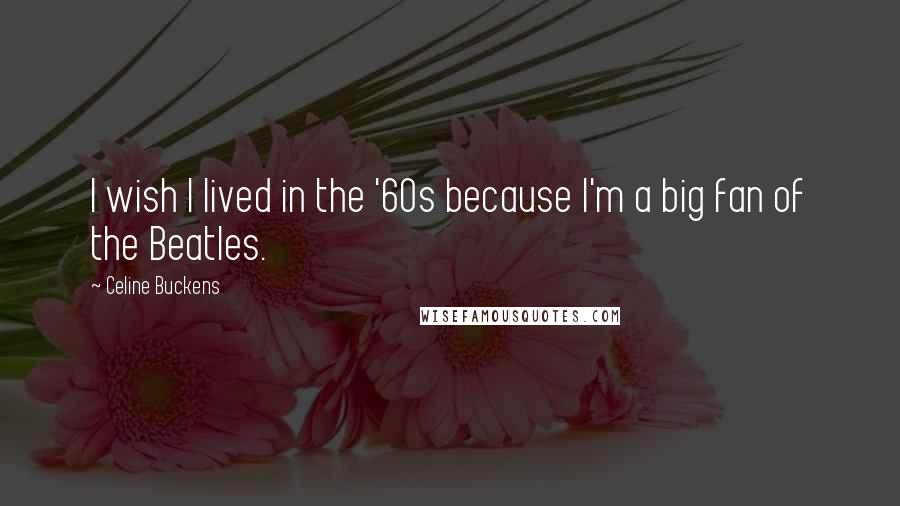 Celine Buckens Quotes: I wish I lived in the '60s because I'm a big fan of the Beatles.