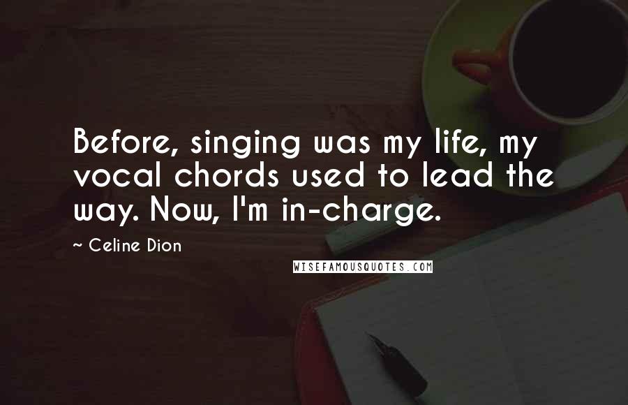 Celine Dion Quotes: Before, singing was my life, my vocal chords used to lead the way. Now, I'm in-charge.