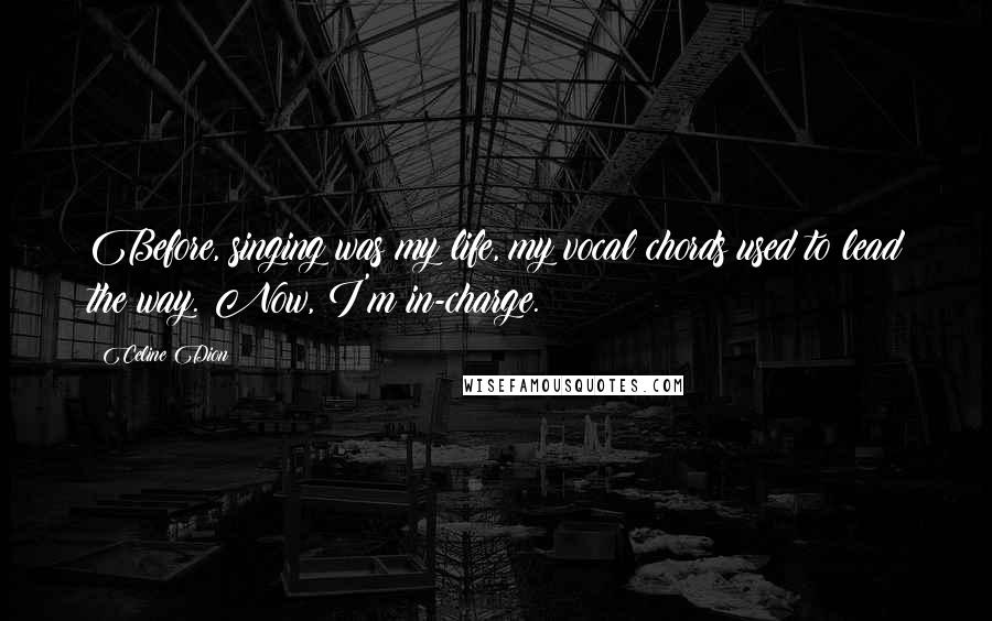 Celine Dion Quotes: Before, singing was my life, my vocal chords used to lead the way. Now, I'm in-charge.