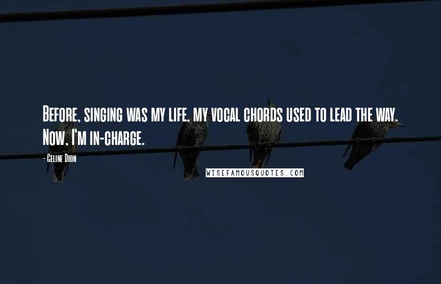 Celine Dion Quotes: Before, singing was my life, my vocal chords used to lead the way. Now, I'm in-charge.