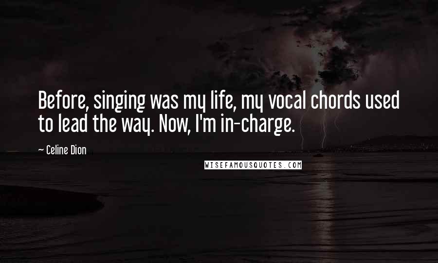 Celine Dion Quotes: Before, singing was my life, my vocal chords used to lead the way. Now, I'm in-charge.