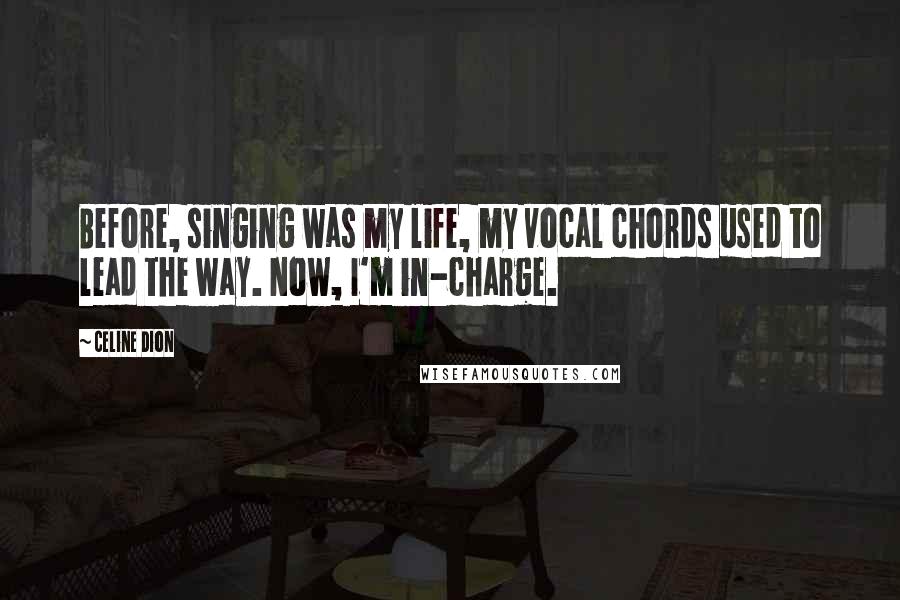 Celine Dion Quotes: Before, singing was my life, my vocal chords used to lead the way. Now, I'm in-charge.