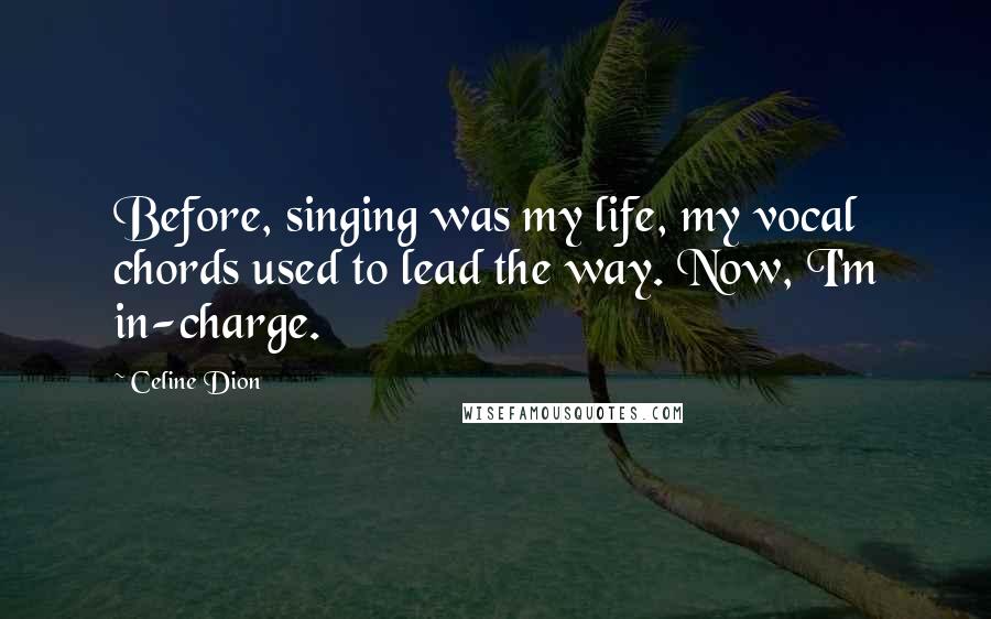 Celine Dion Quotes: Before, singing was my life, my vocal chords used to lead the way. Now, I'm in-charge.