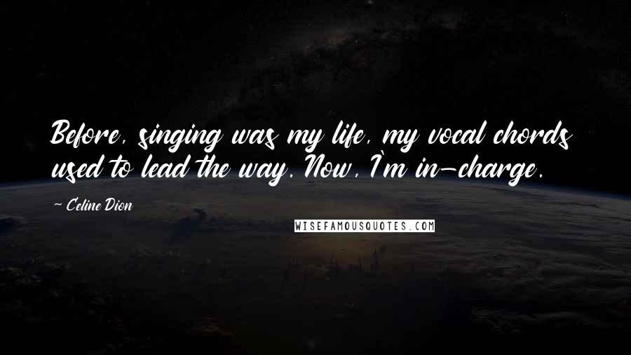 Celine Dion Quotes: Before, singing was my life, my vocal chords used to lead the way. Now, I'm in-charge.