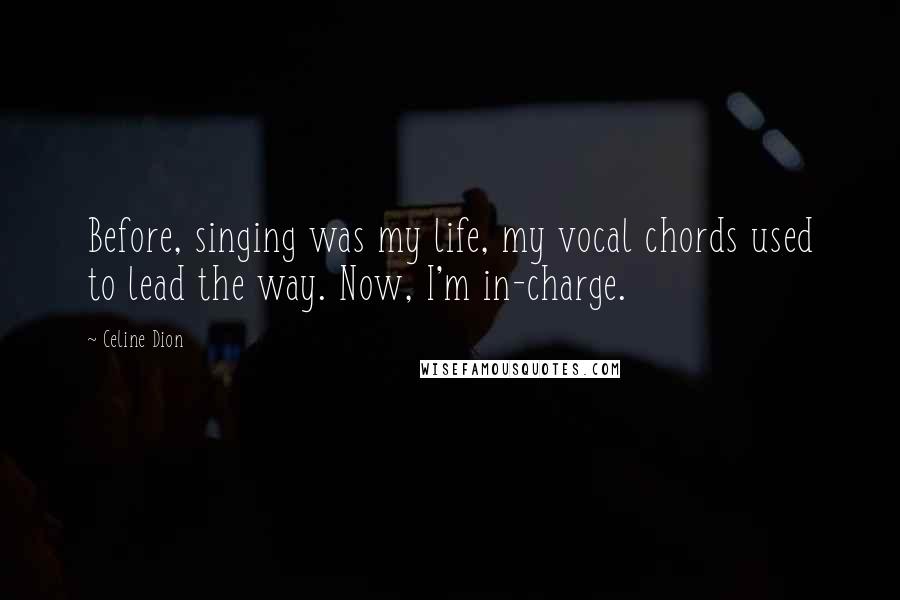 Celine Dion Quotes: Before, singing was my life, my vocal chords used to lead the way. Now, I'm in-charge.