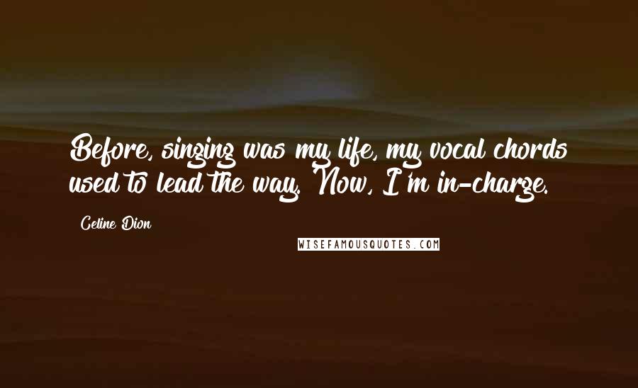 Celine Dion Quotes: Before, singing was my life, my vocal chords used to lead the way. Now, I'm in-charge.