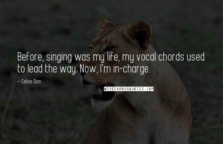 Celine Dion Quotes: Before, singing was my life, my vocal chords used to lead the way. Now, I'm in-charge.