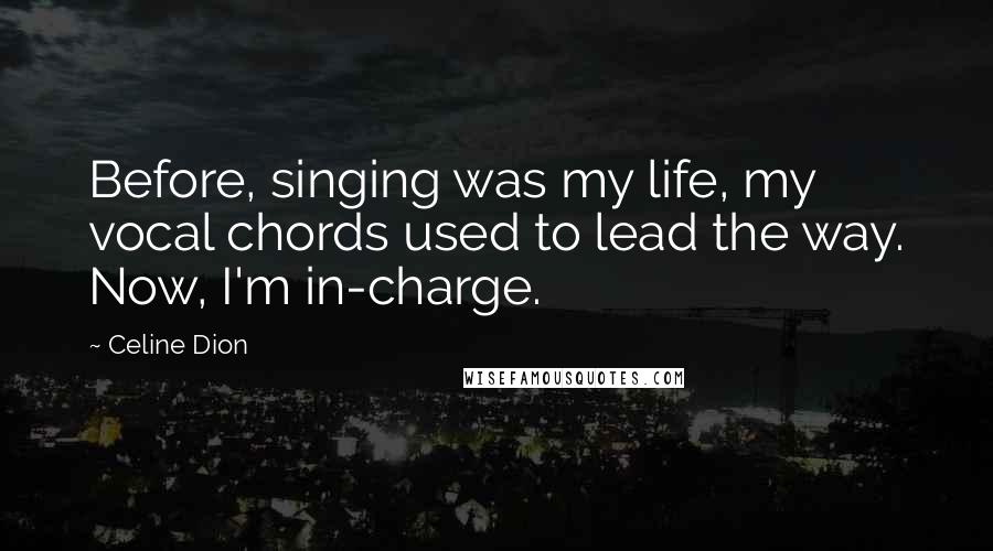 Celine Dion Quotes: Before, singing was my life, my vocal chords used to lead the way. Now, I'm in-charge.