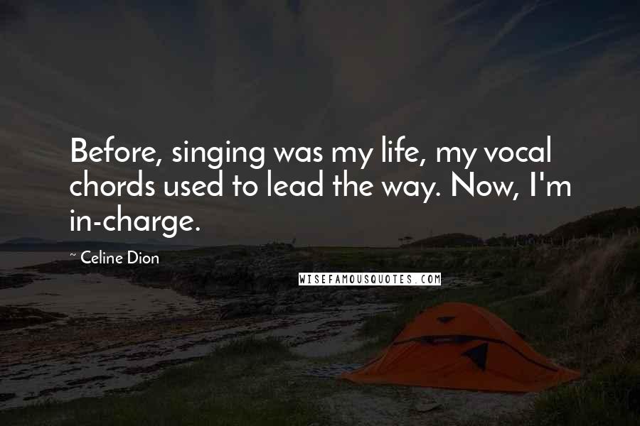 Celine Dion Quotes: Before, singing was my life, my vocal chords used to lead the way. Now, I'm in-charge.