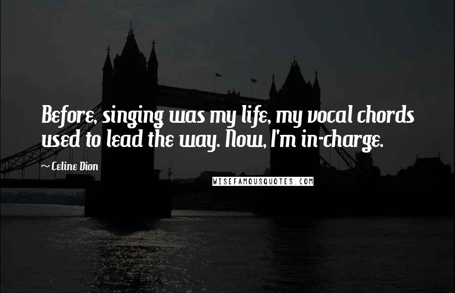 Celine Dion Quotes: Before, singing was my life, my vocal chords used to lead the way. Now, I'm in-charge.