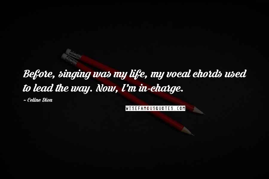 Celine Dion Quotes: Before, singing was my life, my vocal chords used to lead the way. Now, I'm in-charge.