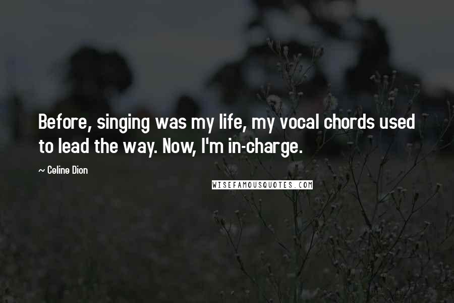 Celine Dion Quotes: Before, singing was my life, my vocal chords used to lead the way. Now, I'm in-charge.