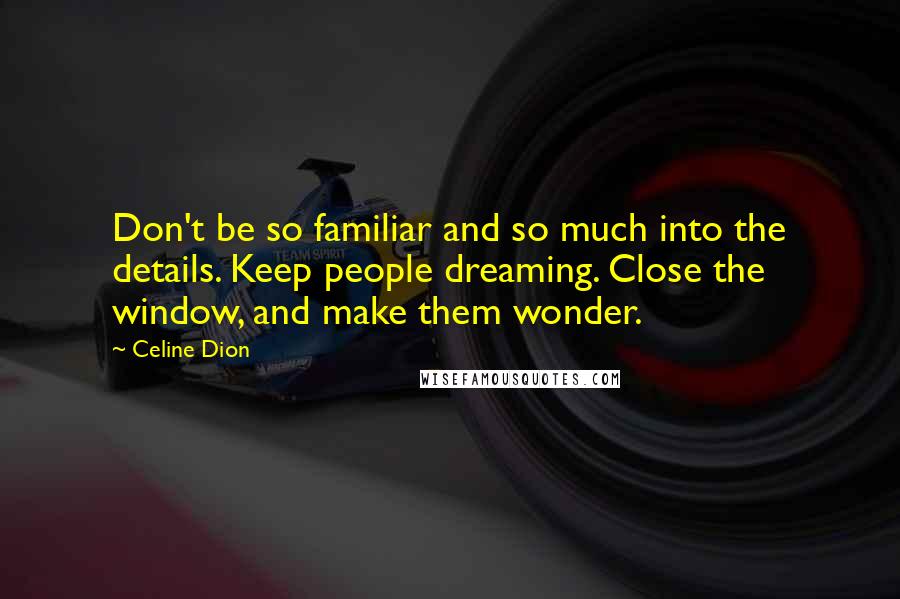 Celine Dion Quotes: Don't be so familiar and so much into the details. Keep people dreaming. Close the window, and make them wonder.