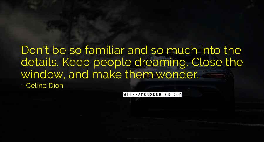 Celine Dion Quotes: Don't be so familiar and so much into the details. Keep people dreaming. Close the window, and make them wonder.