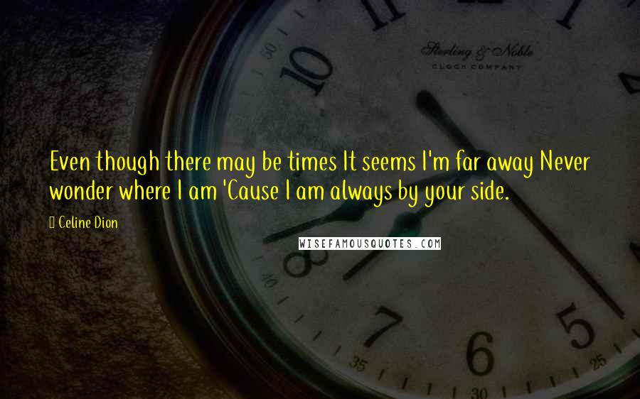 Celine Dion Quotes: Even though there may be times It seems I'm far away Never wonder where I am 'Cause I am always by your side.