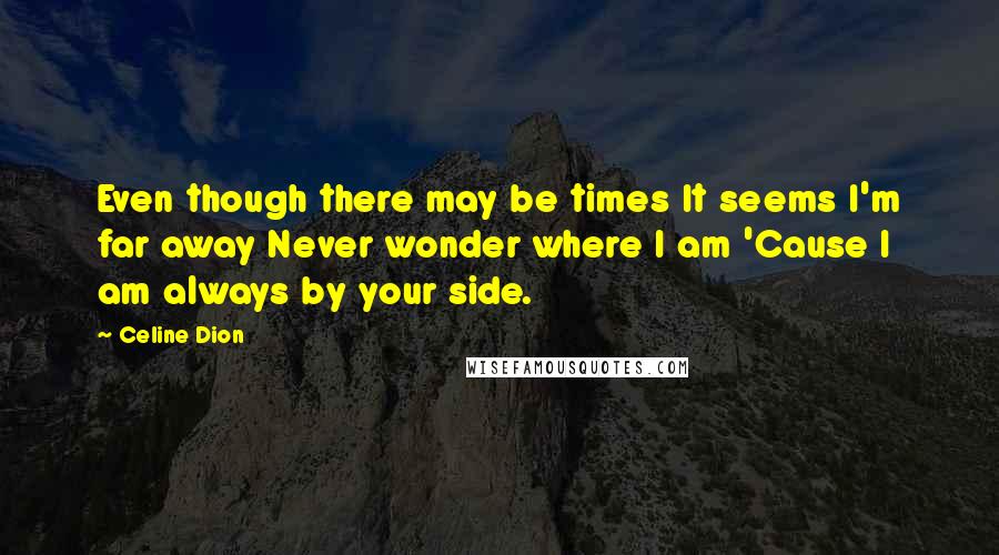 Celine Dion Quotes: Even though there may be times It seems I'm far away Never wonder where I am 'Cause I am always by your side.