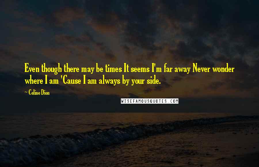 Celine Dion Quotes: Even though there may be times It seems I'm far away Never wonder where I am 'Cause I am always by your side.