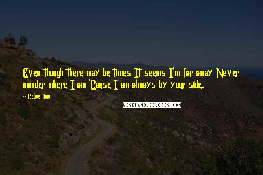 Celine Dion Quotes: Even though there may be times It seems I'm far away Never wonder where I am 'Cause I am always by your side.