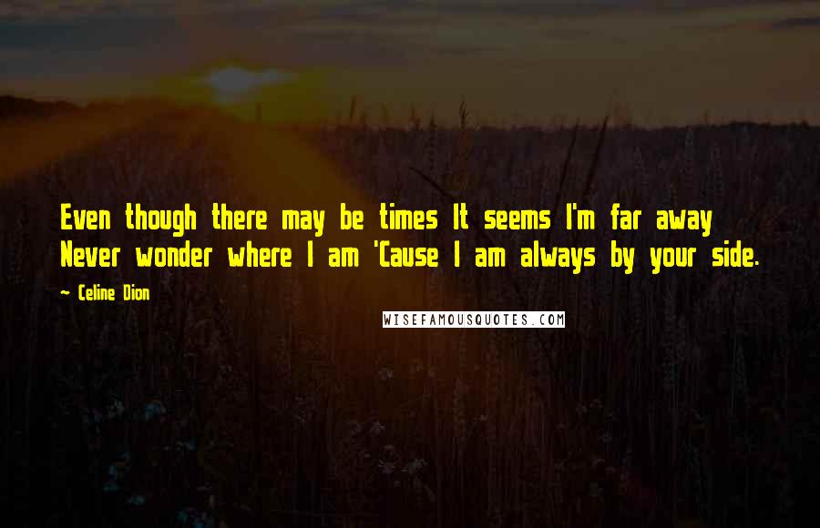 Celine Dion Quotes: Even though there may be times It seems I'm far away Never wonder where I am 'Cause I am always by your side.