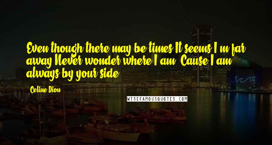 Celine Dion Quotes: Even though there may be times It seems I'm far away Never wonder where I am 'Cause I am always by your side.