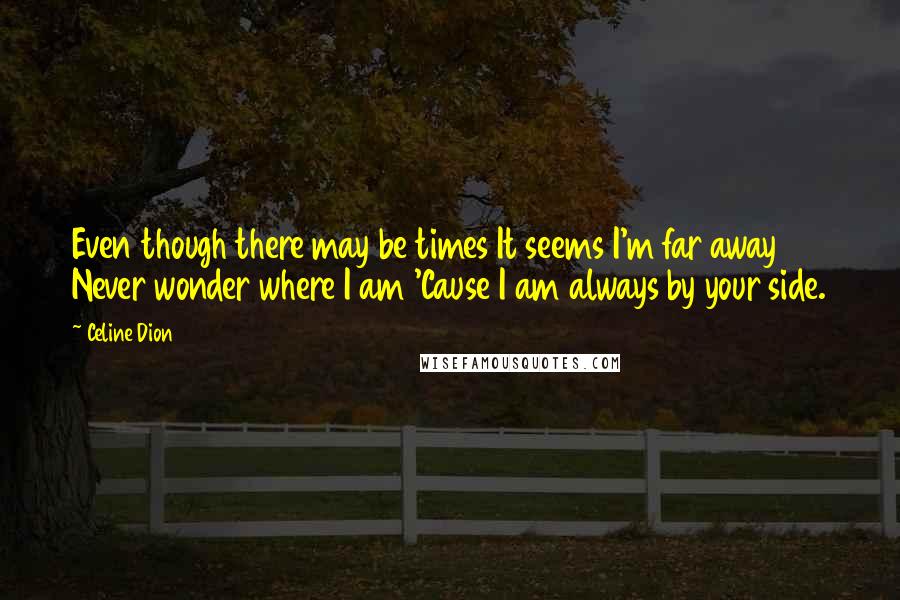 Celine Dion Quotes: Even though there may be times It seems I'm far away Never wonder where I am 'Cause I am always by your side.