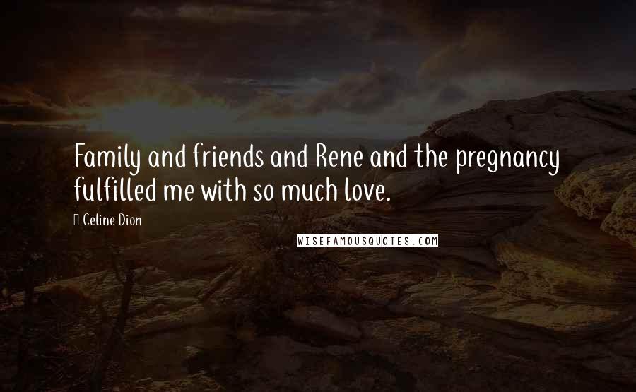 Celine Dion Quotes: Family and friends and Rene and the pregnancy fulfilled me with so much love.