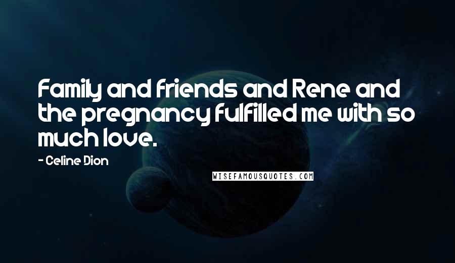 Celine Dion Quotes: Family and friends and Rene and the pregnancy fulfilled me with so much love.