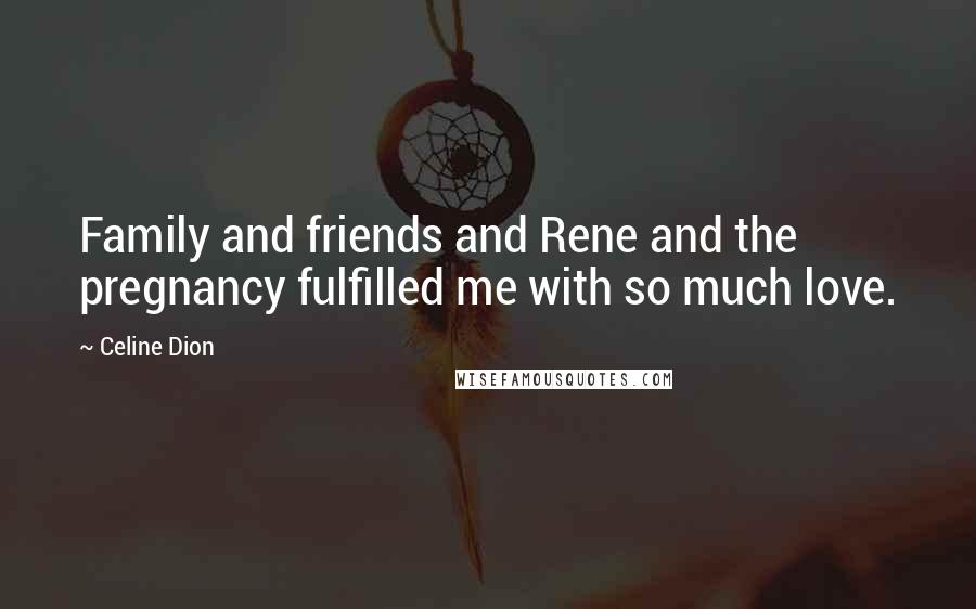 Celine Dion Quotes: Family and friends and Rene and the pregnancy fulfilled me with so much love.