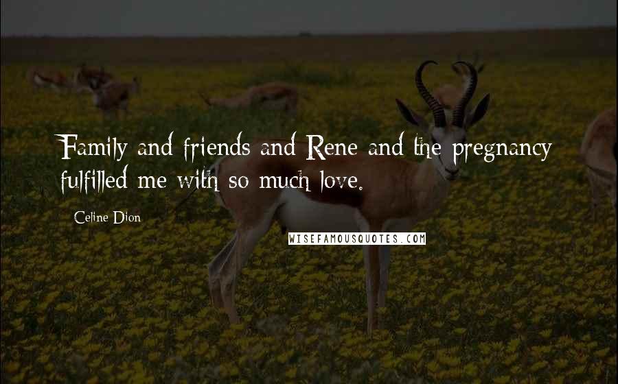 Celine Dion Quotes: Family and friends and Rene and the pregnancy fulfilled me with so much love.