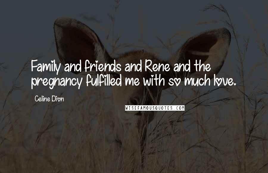 Celine Dion Quotes: Family and friends and Rene and the pregnancy fulfilled me with so much love.