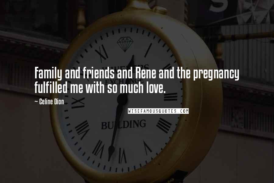 Celine Dion Quotes: Family and friends and Rene and the pregnancy fulfilled me with so much love.