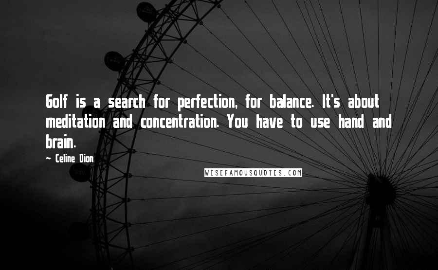 Celine Dion Quotes: Golf is a search for perfection, for balance. It's about meditation and concentration. You have to use hand and brain.