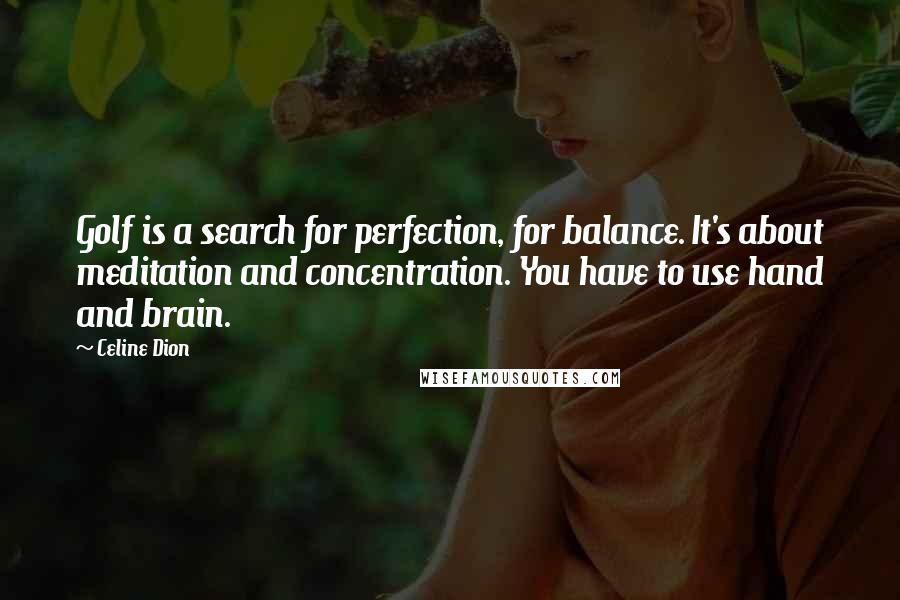 Celine Dion Quotes: Golf is a search for perfection, for balance. It's about meditation and concentration. You have to use hand and brain.