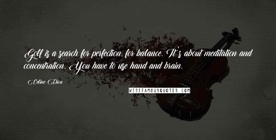 Celine Dion Quotes: Golf is a search for perfection, for balance. It's about meditation and concentration. You have to use hand and brain.