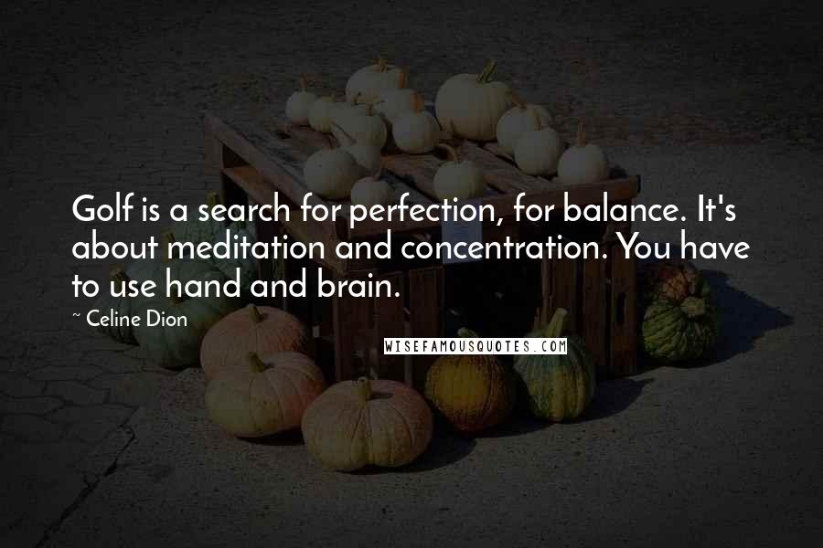 Celine Dion Quotes: Golf is a search for perfection, for balance. It's about meditation and concentration. You have to use hand and brain.