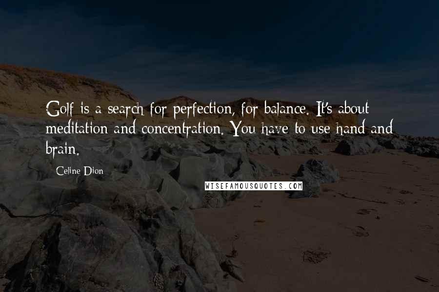 Celine Dion Quotes: Golf is a search for perfection, for balance. It's about meditation and concentration. You have to use hand and brain.