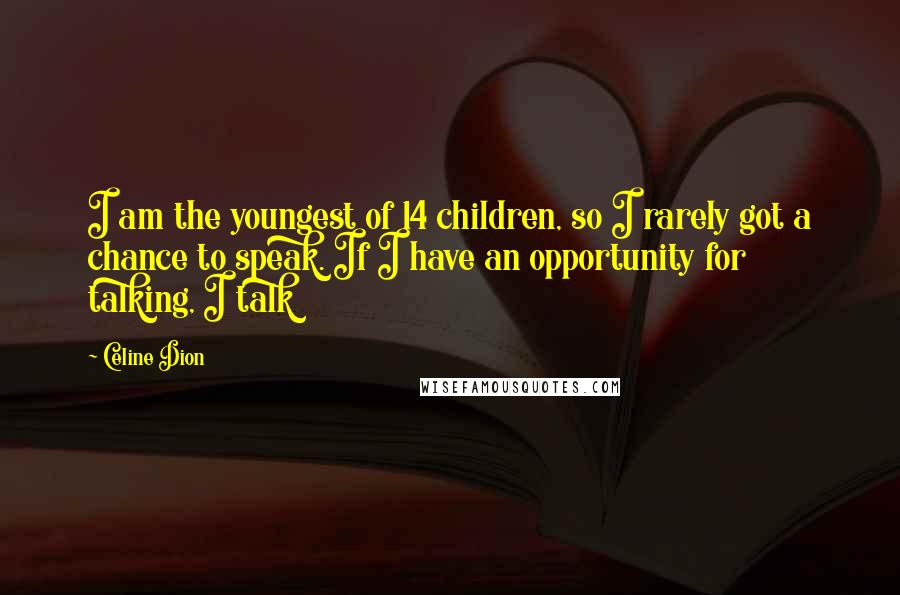 Celine Dion Quotes: I am the youngest of 14 children, so I rarely got a chance to speak. If I have an opportunity for talking, I talk