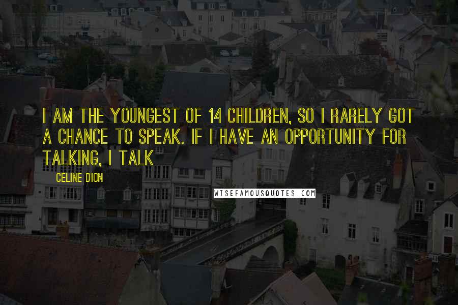 Celine Dion Quotes: I am the youngest of 14 children, so I rarely got a chance to speak. If I have an opportunity for talking, I talk