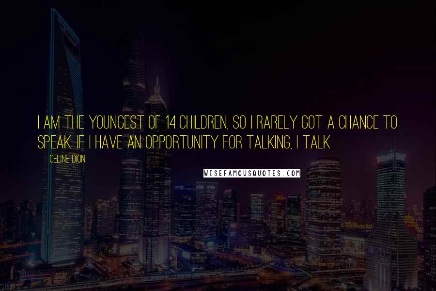 Celine Dion Quotes: I am the youngest of 14 children, so I rarely got a chance to speak. If I have an opportunity for talking, I talk