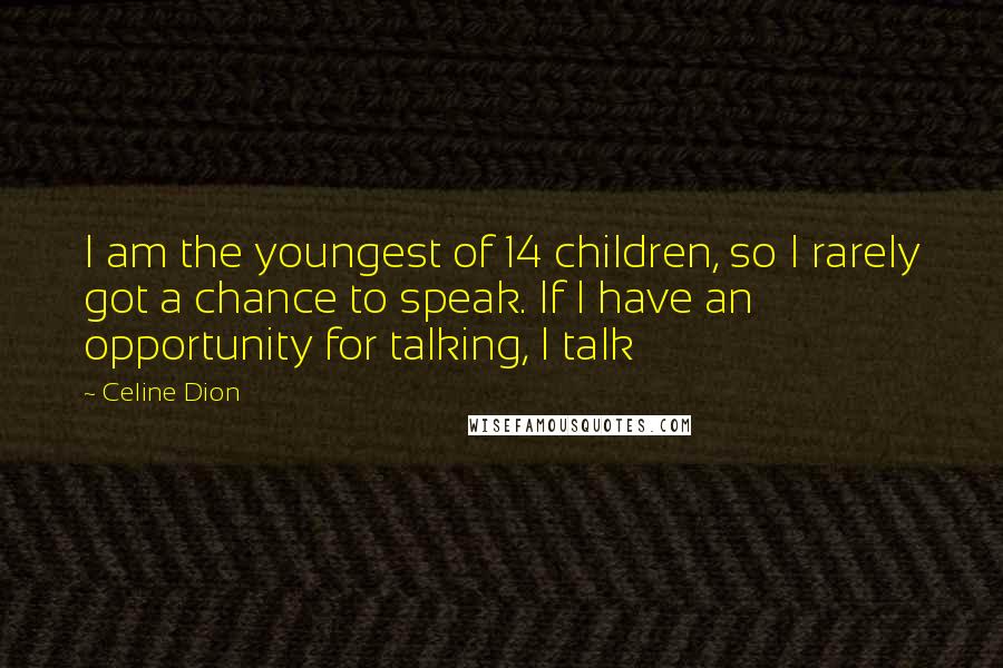 Celine Dion Quotes: I am the youngest of 14 children, so I rarely got a chance to speak. If I have an opportunity for talking, I talk