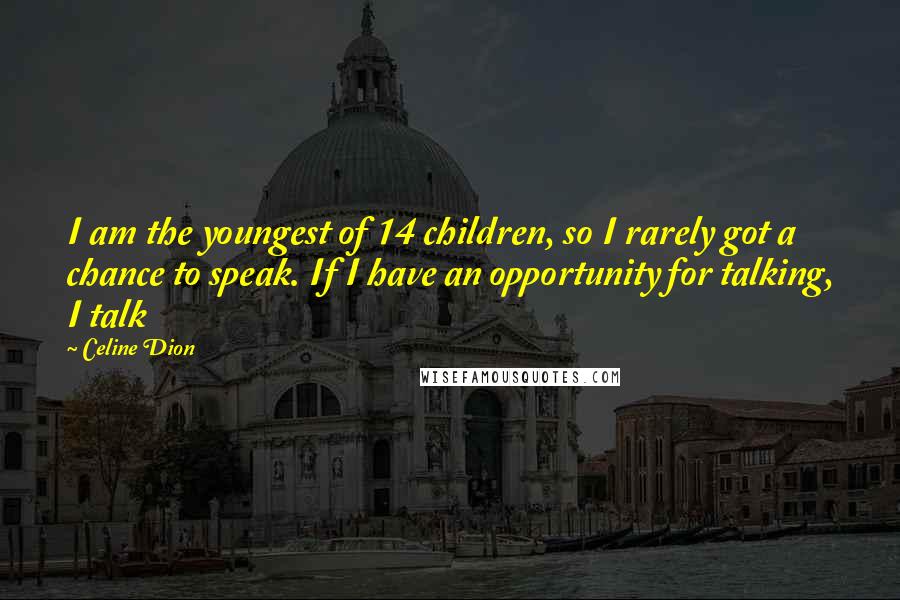 Celine Dion Quotes: I am the youngest of 14 children, so I rarely got a chance to speak. If I have an opportunity for talking, I talk