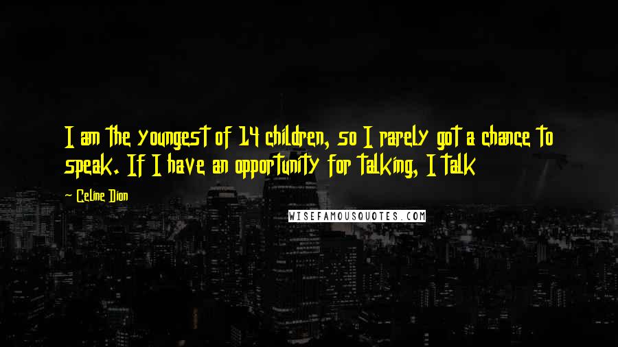 Celine Dion Quotes: I am the youngest of 14 children, so I rarely got a chance to speak. If I have an opportunity for talking, I talk