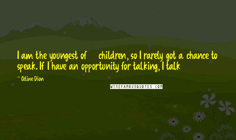 Celine Dion Quotes: I am the youngest of 14 children, so I rarely got a chance to speak. If I have an opportunity for talking, I talk