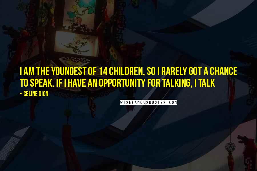 Celine Dion Quotes: I am the youngest of 14 children, so I rarely got a chance to speak. If I have an opportunity for talking, I talk