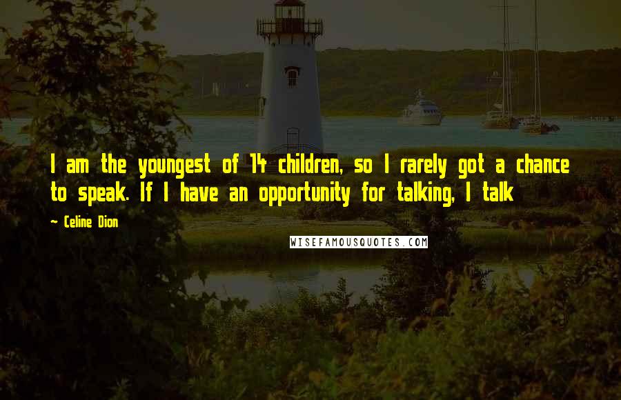 Celine Dion Quotes: I am the youngest of 14 children, so I rarely got a chance to speak. If I have an opportunity for talking, I talk