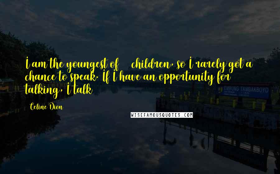 Celine Dion Quotes: I am the youngest of 14 children, so I rarely got a chance to speak. If I have an opportunity for talking, I talk