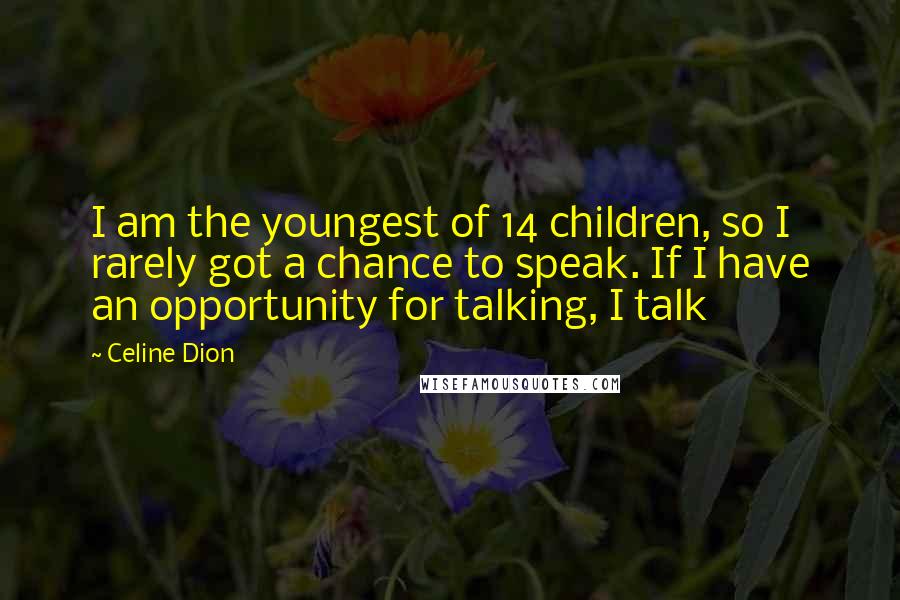 Celine Dion Quotes: I am the youngest of 14 children, so I rarely got a chance to speak. If I have an opportunity for talking, I talk