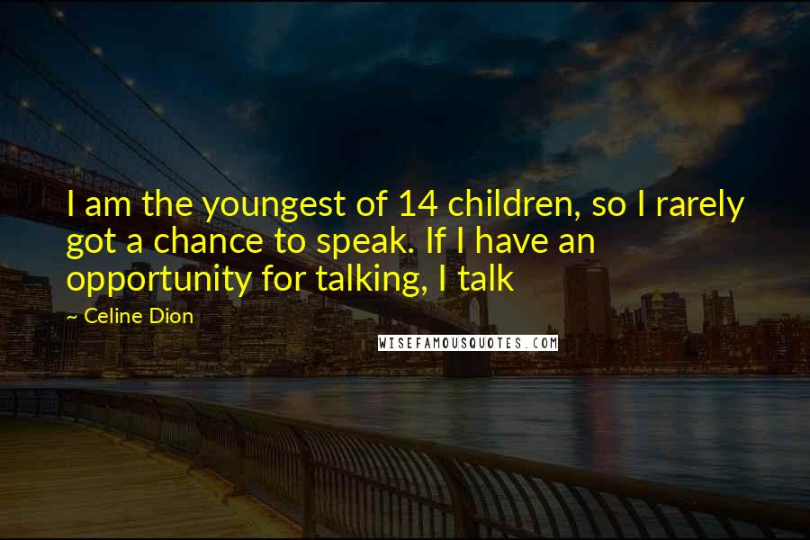 Celine Dion Quotes: I am the youngest of 14 children, so I rarely got a chance to speak. If I have an opportunity for talking, I talk